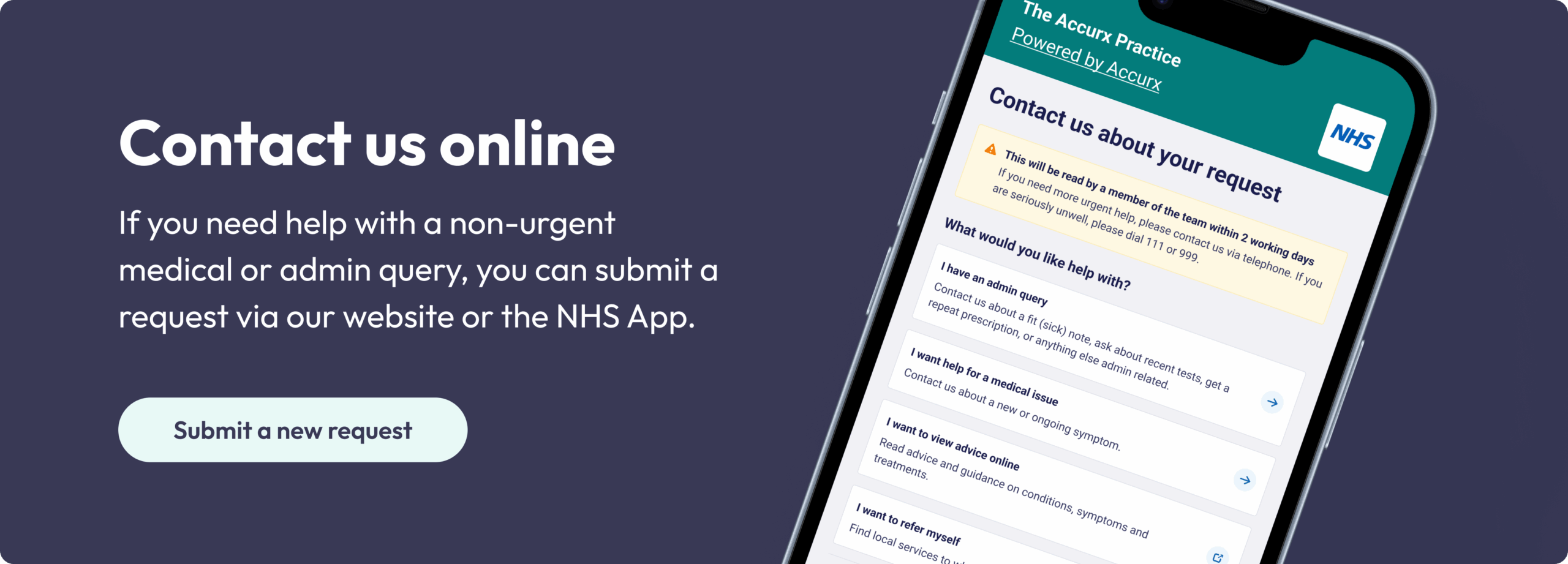 Contact us online. If you need help with a non-urgent medical or admin query, you can submit a request via our website or the NHS App